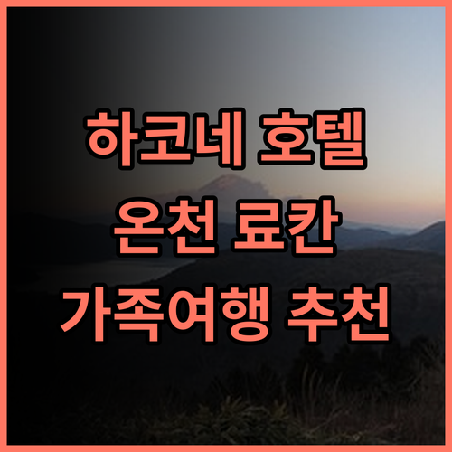 하코네 인기 호텔 추천 후기 온천, 료칸, 가족여행객에게 안성맞춤 하코네여행 온천호텔 가족여행